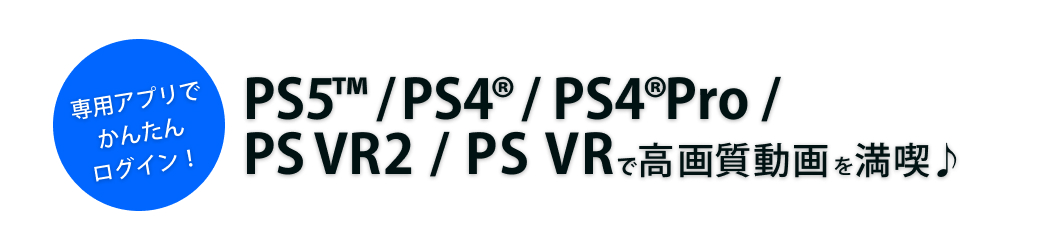 専用アプリでかんたんログイン！PS5™/PS4®/PS4®Pro/PS VR2/PS VRで高画質動画を満喫♪