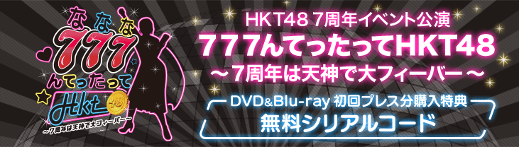 HKT48 7周年イベント公演 ７７７んてったってHKT48 ～７周年は天神で大フィーバー～ DVD&Blu-ray 初回プレス分購入特典 無料シリアルコード
