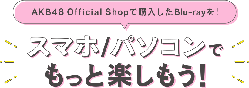 AKB48 Official Shopで購入したBlu-rayをスマホ/パソコンでもっと楽しもう！